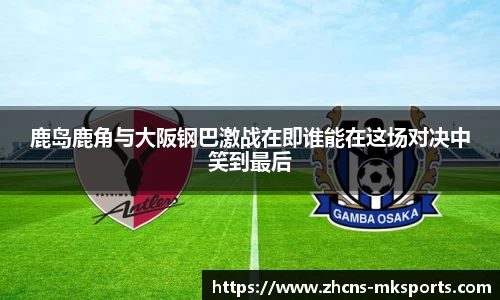 鹿岛鹿角与大阪钢巴激战在即谁能在这场对决中笑到最后