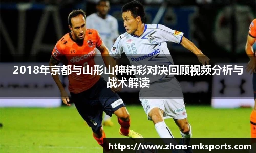 2018年京都与山形山神精彩对决回顾视频分析与战术解读