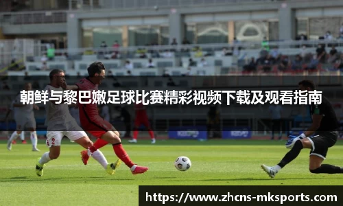朝鲜与黎巴嫩足球比赛精彩视频下载及观看指南