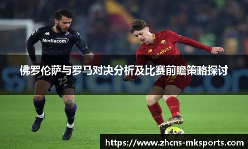佛罗伦萨与罗马对决分析及比赛前瞻策略探讨