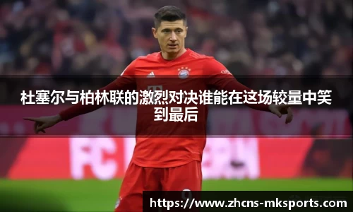 杜塞尔与柏林联的激烈对决谁能在这场较量中笑到最后