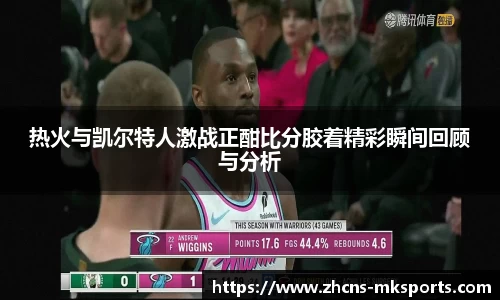 热火与凯尔特人激战正酣比分胶着精彩瞬间回顾与分析