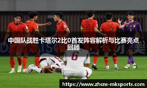 中国队战胜卡塔尔2比0首发阵容解析与比赛亮点回顾