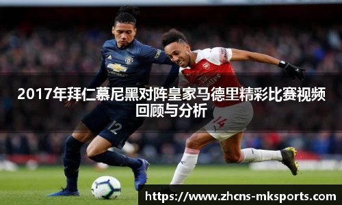 2017年拜仁慕尼黑对阵皇家马德里精彩比赛视频回顾与分析