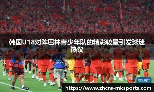 韩国U18对阵巴林青少年队的精彩较量引发球迷热议