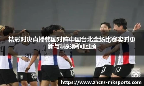 精彩对决直播韩国对阵中国台北全场比赛实时更新与精彩瞬间回顾