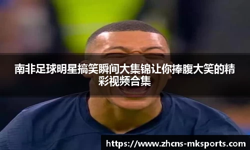 南非足球明星搞笑瞬间大集锦让你捧腹大笑的精彩视频合集