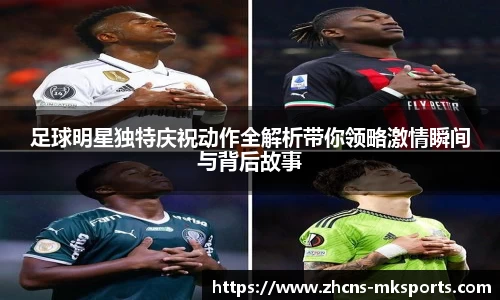 足球明星独特庆祝动作全解析带你领略激情瞬间与背后故事