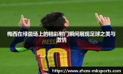 梅西在绿茵场上的精彩射门瞬间展现足球之美与激情