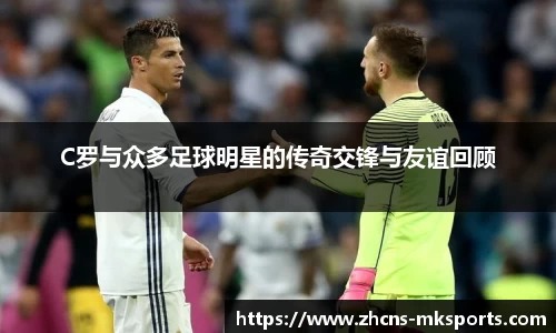 C罗与众多足球明星的传奇交锋与友谊回顾
